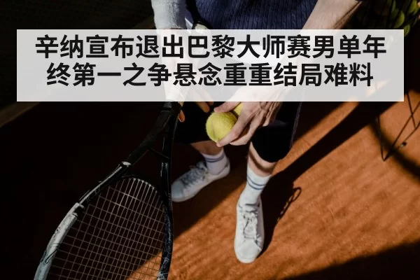 辛纳宣布退出巴黎大师赛男单年终第一之争悬念重重结局难料