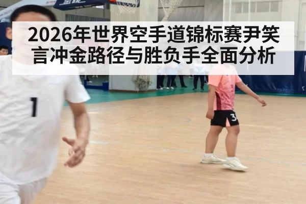 2026年世界空手道锦标赛尹笑言冲金路径与胜负手全面分析