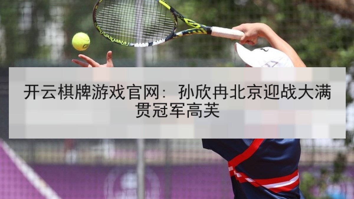开云棋牌游戏官网: 孙欣冉北京迎战大满贯冠军高芙