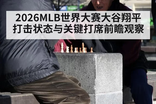 2026MLB世界大赛大谷翔平打击状态与关键打席前瞻观察